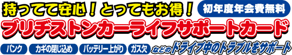 持ってて安心！とってもお得！ブリヂストンカーライフサポートカード。パンク・鍵の閉じ込め・バッテリー上がり・ガス欠などのドライブ中のトラブルをサポート。